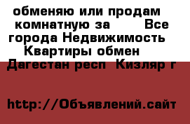 обменяю или продам 2-комнатную за 600 - Все города Недвижимость » Квартиры обмен   . Дагестан респ.,Кизляр г.